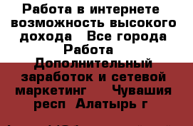 Работа в интернете, возможность высокого дохода - Все города Работа » Дополнительный заработок и сетевой маркетинг   . Чувашия респ.,Алатырь г.